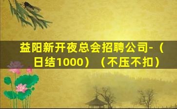 益阳新开夜总会招聘公司-（日结1000）（不压不扣）